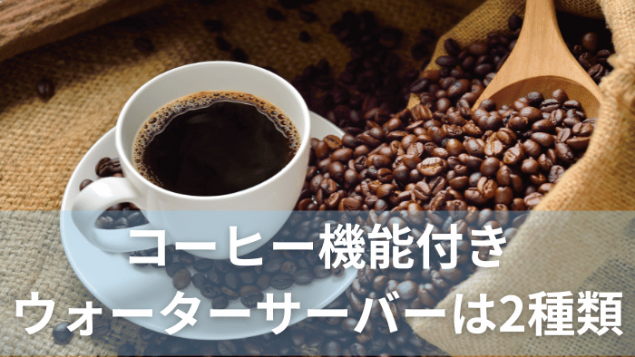 コーヒー機能付きウォーターサーバーは2種類あります。